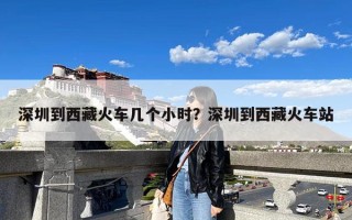 深圳到西藏火车几个小时？深圳到西藏火车站