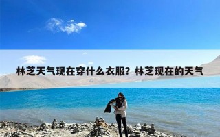 林芝天气现在穿什么衣服？林芝现在的天气