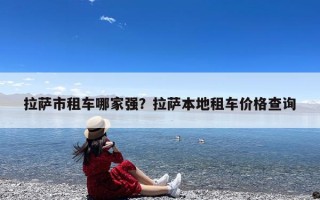 拉萨市租车哪家强？拉萨本地租车价格查询