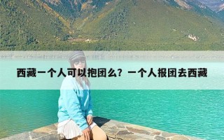 西藏一个人可以抱团么？一个人报团去西藏