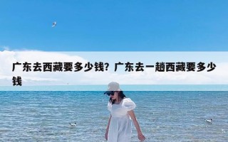 广东去西藏要多少钱？广东去一趟西藏要多少钱