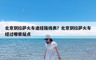 北京到拉萨火车途经路线表？北京到拉萨火车经过哪些站点