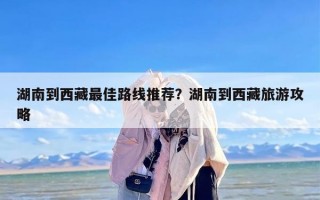 湖南到西藏最佳路线推荐？湖南到西藏旅游攻略