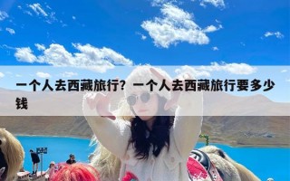一个人去西藏旅行？一个人去西藏旅行要多少钱