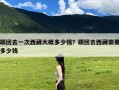 跟团去一次西藏大概多少钱？跟团去西藏需要多少钱