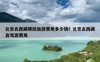 北京去西藏跟团旅游费用多少钱？北京去西藏自驾游费用