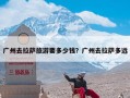 广州去拉萨旅游要多少钱？广州去拉萨多远