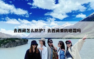 去西藏怎么防护？去西藏要防晒霜吗