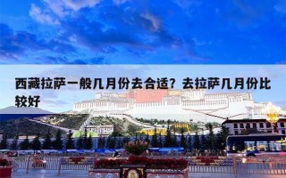 西藏拉萨一般几月份去合适？去拉萨几月份比较好