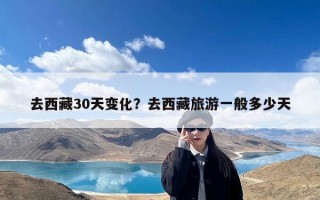 去西藏30天变化？去西藏旅游一般多少天