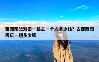 西藏跟旅游团一起去一个人多少钱？去西藏跟团玩一趟多少钱