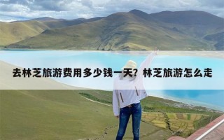去林芝旅游费用多少钱一天？林芝旅游怎么走
