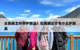 去西藏怎样带护肤品？在西藏适合用什么护肤品