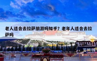 老人适合去拉萨旅游吗知乎？老年人适合去拉萨吗