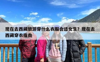现在去西藏旅游穿什么衣服合适女生？现在去西藏穿衣指南