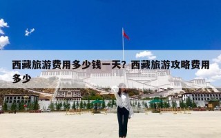 西藏旅游费用多少钱一天？西藏旅游攻略费用多少