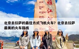北京去拉萨的最佳方式飞机火车？北京去拉萨最美的火车路线