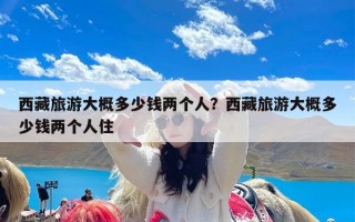 西藏旅游大概多少钱两个人？西藏旅游大概多少钱两个人住
