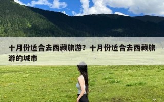 十月份适合去西藏旅游？十月份适合去西藏旅游的城市