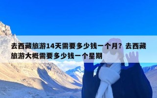 去西藏旅游14天需要多少钱一个月？去西藏旅游大概需要多少钱一个星期