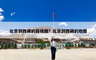 北京到西藏的路线图？北京到西藏的地图