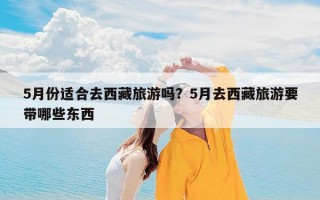 5月份适合去西藏旅游吗？5月去西藏旅游要带哪些东西