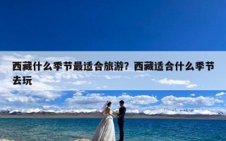 西藏什么季节最适合旅游？西藏适合什么季节去玩