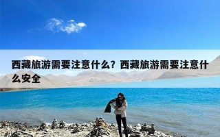 西藏旅游需要注意什么？西藏旅游需要注意什么安全