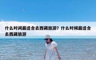什么时间最适合去西藏旅游？什么时候最适合去西藏旅游