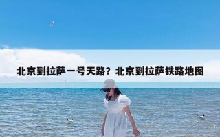 北京到拉萨一号天路？北京到拉萨铁路地图