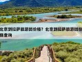 北京到拉萨旅游团价格？北京到拉萨旅游团价格查询