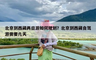 北京到西藏两日游如何规划？北京到西藏自驾游需要几天
