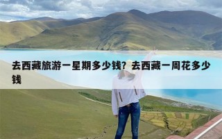 去西藏旅游一星期多少钱？去西藏一周花多少钱