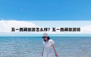 五一西藏旅游怎么样？五一西藏旅游团
