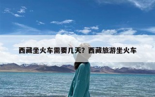 西藏坐火车需要几天？西藏旅游坐火车