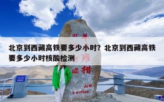 北京到西藏高铁要多少小时？北京到西藏高铁要多少小时核酸检测