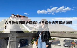 六月份去西藏合适吗？6月适合去西藏旅游吗?
