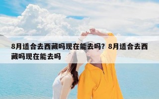 8月适合去西藏吗现在能去吗？8月适合去西藏吗现在能去吗