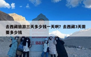 去西藏旅游三天多少钱一天啊？去西藏3天需要多少钱
