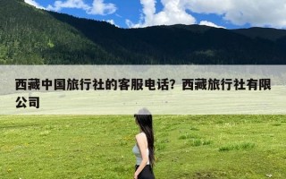 西藏中国旅行社的客服电话？西藏旅行社有限公司