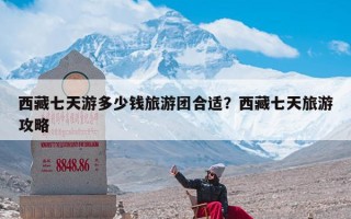 西藏七天游多少钱旅游团合适？西藏七天旅游攻略