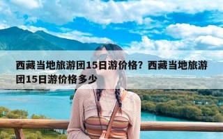 西藏当地旅游团15日游价格？西藏当地旅游团15日游价格多少