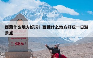 西藏什么地方好玩？西藏什么地方好玩一日游景点