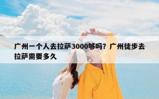 广州一个人去拉萨3000够吗？广州徒步去拉萨需要多久