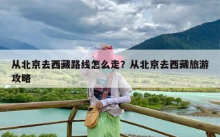 从北京去西藏路线怎么走？从北京去西藏旅游攻略