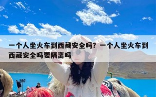 一个人坐火车到西藏安全吗？一个人坐火车到西藏安全吗要隔离吗