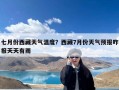 七月份西藏天气温度？西藏7月份天气预报咋报天天有雨