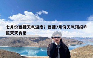 七月份西藏天气温度？西藏7月份天气预报咋报天天有雨