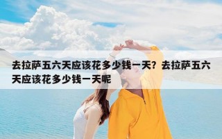去拉萨五六天应该花多少钱一天？去拉萨五六天应该花多少钱一天呢