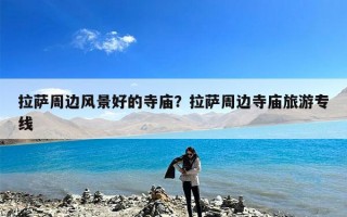 拉萨周边风景好的寺庙？拉萨周边寺庙旅游专线